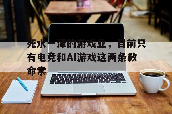 死水一潭的游戏业，目前只有电竞和AI游戏这两条救命索
